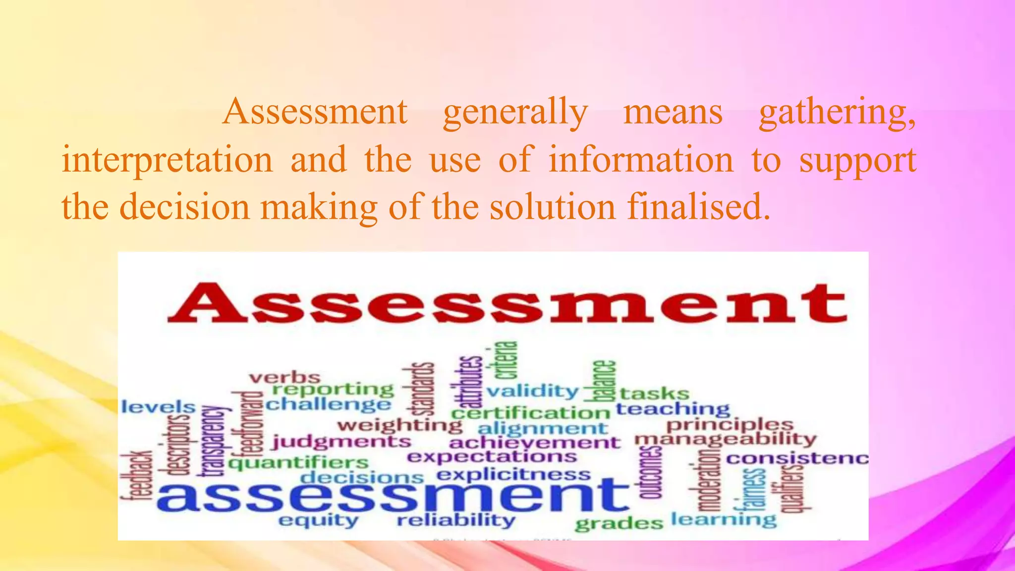 Assessment generally means gathering,
interpretation and the use of information to support
the decision making of the solution finalised.
 