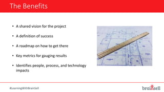 The Benefits
#LearningWithBrainSell
• A shared vision for the project
• A definition of success
• A roadmap on how to get there
• Key metrics for gauging results
• Identifies people, process, and technology
impacts
 
