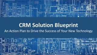 CRM Solution Blueprint
An Action Plan to Drive the Success of Your New Technology
 