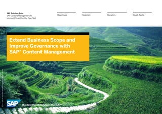 SAP Solution Brief
SAP Content Management for
Microsoft SharePoint by OpenText
Extend Business Scope and
Improve Governance with
SAP® Content Management
BenefitsSolutionObjectives Quick Facts
©2013SAPAGoranSAPaffiliatecompany.Allrightsreserved.
 