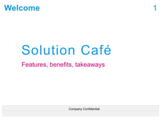 Welcome
Solution Café
Features, benefits, takeaways
1
Company Confidential
 