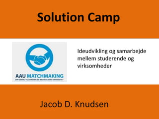 Solution Camp

        Ideudvikling og samarbejde
        mellem studerende og
        virksomheder




Jacob D. Knudsen
 