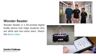 Wonder Reader
Wonder Reader is a 3D-printed digital
braille device that helps students who
are blind and low-vision learn. Watch
the demo video.
 