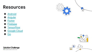 Resources
● Android
● Angular
● Flutter
● Firebase
● TensorFlow
● Google Cloud
● Go
 