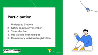 Participation
1. Undergrad Student
2. GDSC community member
3. Team size 1-4
4. Use Google Technologies
5. Compulsory individual registration
 