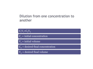 Dilution from one concentration to
another
C1V1=C2V2
C1 = initial concentration
V1 = initial volume
C2 = desired final concentration
V2 = desired final volume
 