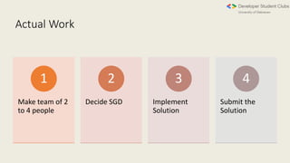 Actual Work
Make team of 2
to 4 people
1
Decide SGD
2
Implement
Solution
3
Submit the
Solution
4
 