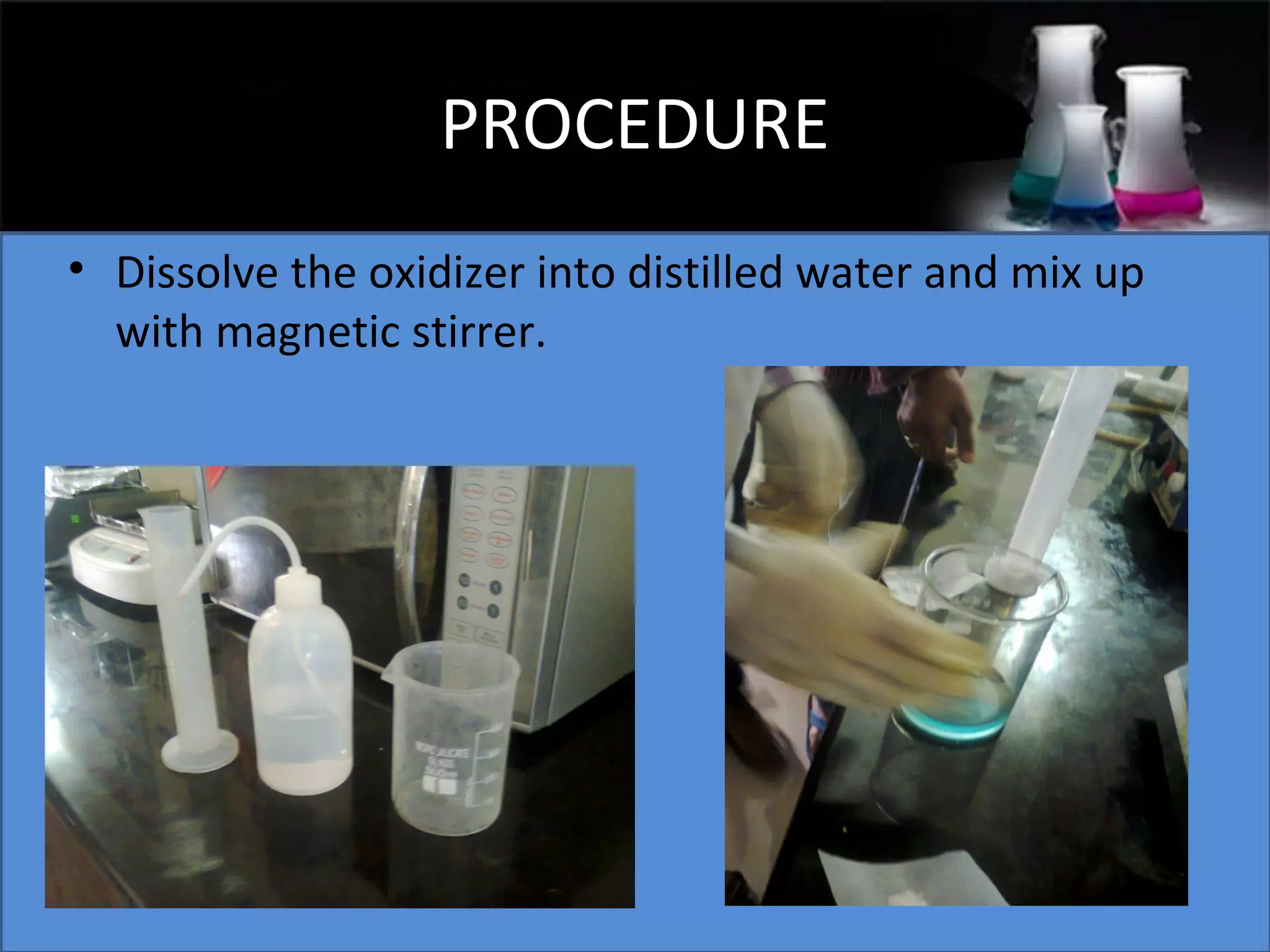 PROCEDURE
• Dissolve the oxidizer into distilled water and mix up
with magnetic stirrer.

 