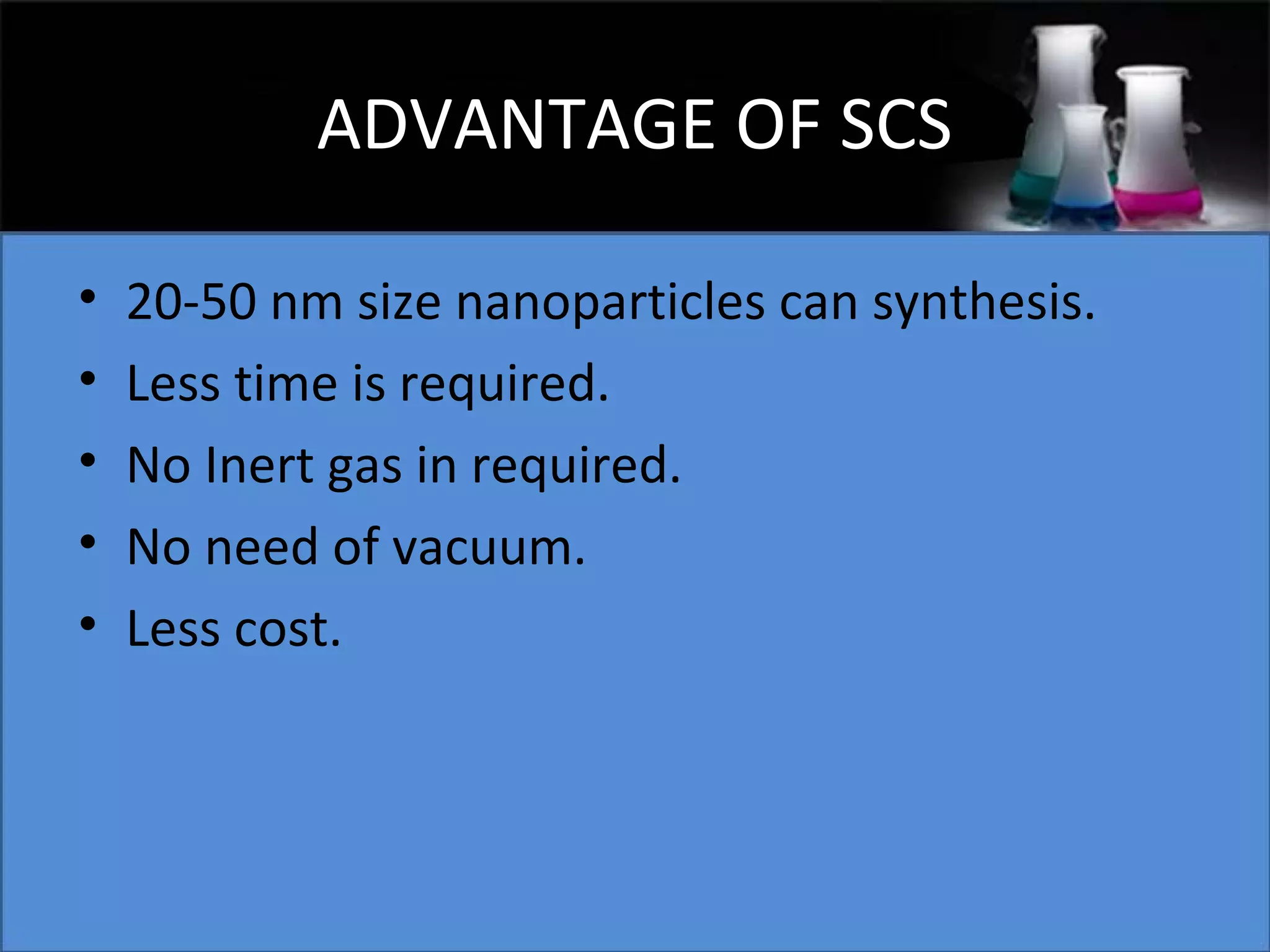 ADVANTAGE OF SCS
•
•
•
•
•

20-50 nm size nanoparticles can synthesis.
Less time is required.
No Inert gas in required.
No need of vacuum.
Less cost.

 