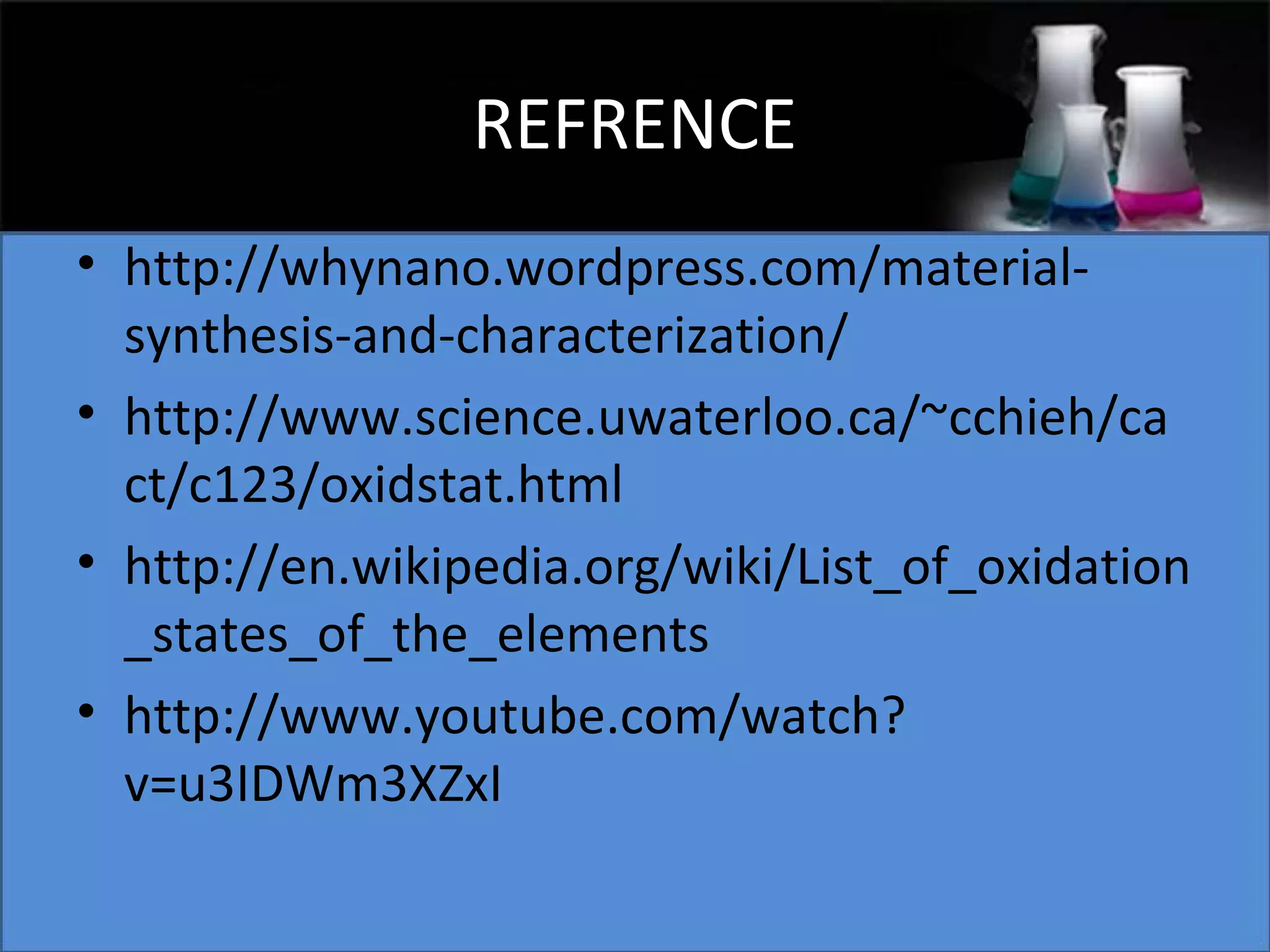 REFRENCE
• http://whynano.wordpress.com/materialsynthesis-and-characterization/
• http://www.science.uwaterloo.ca/~cchieh/ca
ct/c123/oxidstat.html
• http://en.wikipedia.org/wiki/List_of_oxidation
_states_of_the_elements
• http://www.youtube.com/watch?
v=u3IDWm3XZxI

 