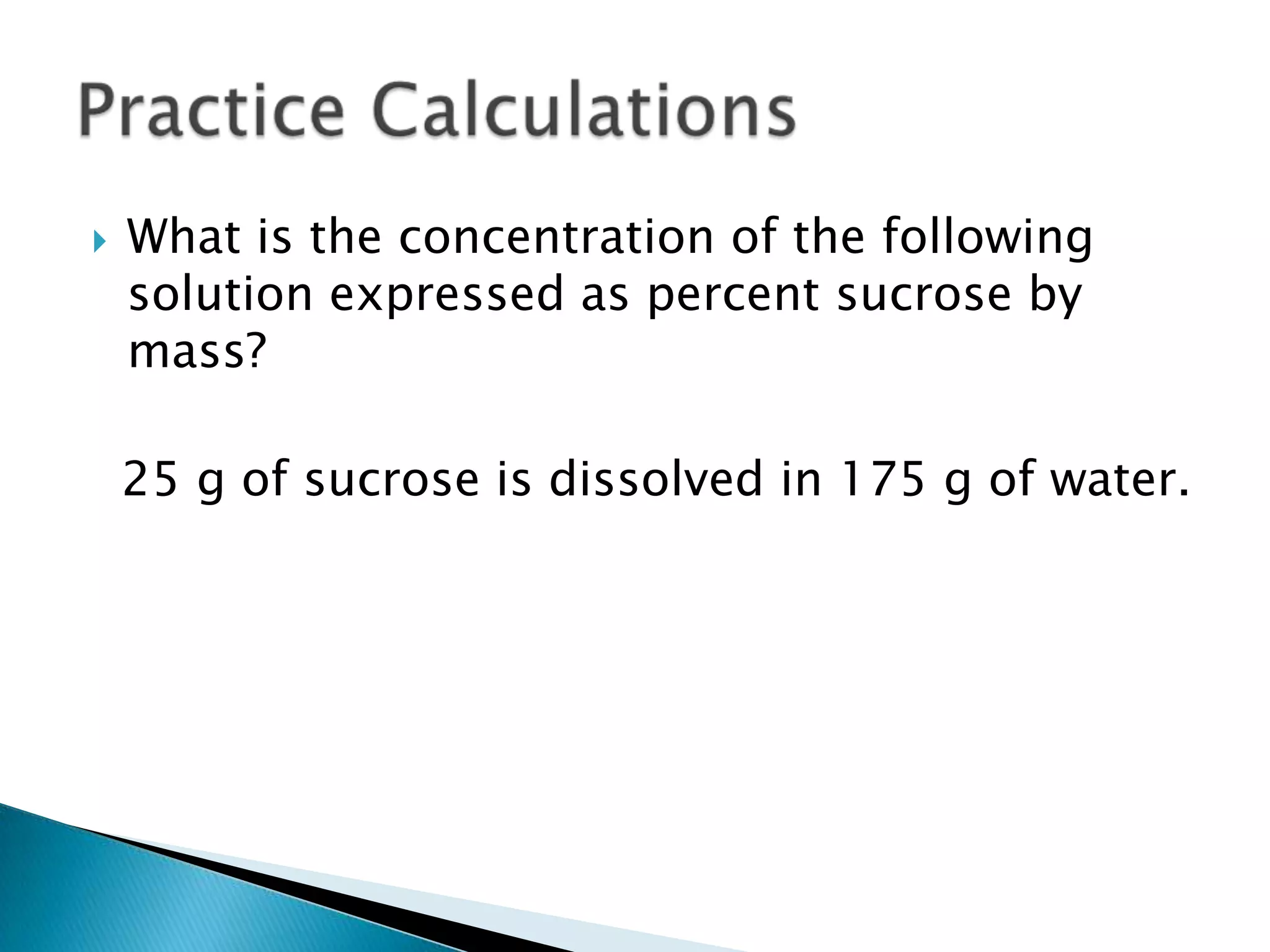  What is the concentration of the following
solution expressed as percent sucrose by
mass?
25 g of sucrose is dissolved in 175 g of water.