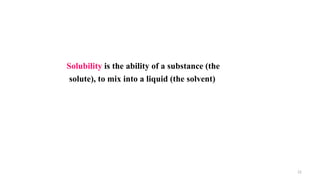 Solubility is the ability of a substance (the
solute), to mix into a liquid (the solvent)
22
 
