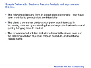 Sample Deliverable: Business Process Analysis and Improvement Solution ,[object Object],[object Object],[object Object],All content © 2009. Tom Short Consulting 