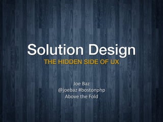 Solution Design
  THE HIDDEN SIDE OF UX


          Joe	
  Baz	
  	
  
     @joebaz	
  #bostonphp	
  
       Above	
  the	
  Fold	
  
 