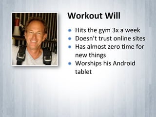 Workout	
 Will	
 
­    Hits	
 the	
 gym	
 3x	
 a	
 week	
 
­    Doesn’t	
 trust	
 online	
 sites	
 
­    Has	
 almost	
 zero	
 Ime	
 for	
 
      new	
 things	
 
­    Worships	
 his	
 Android	
 
      tablet	
 
 