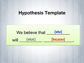 Hypothesis Template


                      (who)
  We believe that ___________
        (what)       (because)
will ___________ ______________.
 