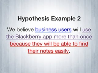 Hypothesis Example 2
 We believe business users will use
the Blackberry app more than once
  because they will be able to ﬁnd
         their notes easily.
 