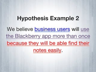 Hypothesis Example 2
 We believe business users will use
the Blackberry app more than once
 because they will be able ﬁnd their
           notes easily.
 