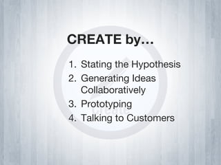 CREATE by…
1.  Stating the Hypothesis
2.  Generating Ideas
    Collaboratively
3.  Prototyping
4.  Talking to Customers
 