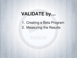VALIDATE by…
1.  Creating a Beta Program
2.  Measuring the Results
 