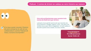 Caractéristiques
10 à 500 personnes
Durée 1h30 à 2h
Podcast : 3 contes de Grimm en cadeau ou votre histoire sur mesure
Et si vous voulez raconter l'histoire
de votre entreprise et celle de vos
collaborateurs comme Podcast de
Voeux, écrivons là ensemble !
Une voix enchanteresse vous raconte trois
contes de Noël écrit par Grimm.
Laissons-nous porter par la voix qui raconte ces
trois histoires. Images, odeurs, sons : vos sens ont
rendez-vous avec votre imaginaire. Un joli cadeau à
écouter quand vous voulez, où vous voulez.
 