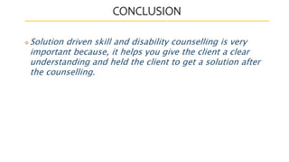 CONCLUSION
 Solution driven skill and disability counselling is very
important because, it helps you give the client a clear
understanding and held the client to get a solution after
the counselling.
 