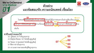 ตัวอย่าง
แนวข้อสอบจริง ความถนัดแพทย์ เชื่อมโยง
09 ความหลากหลายของพันธุ์พืชถูกคุกคาม
03 พันธุ์ปลาร้อยละ 16 กําลังเสี่ยงสูญพันธุ์
07 พืชจากต่างถิ่นคุกคาม
ในขณะที่พืชชนิดพันธุ์ท้องถิ่นหลายชนิดที่ปรับตัวได้ไม่เก่งย่อมตกเป็นฝ่ายเสียเปรียบและถูก
คุกคามจากพืชชนิดพันธุ์ต่างถิ่นได้ง่าย ซึ่งรวมถึงสัตว์นํ้าต่างๆ ก็โดนคุกคามจากพืชพันธุ์ต่างถิ่นด้วย
เช่นกัน
คําที่โจทย์กําหนดมาให้
06 ร้อยละ 16 ของหอยกําลังเสี่ยงสูญพันธุ์
02 ปูร้อยละ 34 กําลังถูกคุกคาม
09
07 07
07 02
09
02 03 06
03
06
 