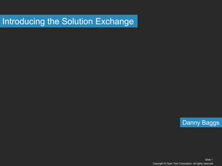 Copyright © Open Text Corporation. All rights reserved. Slide 1 Introducing the Solution Exchange Danny Baggs 