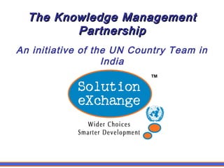 The Knowledge ManagementThe Knowledge Management
PartnershipPartnership
An initiative of the UN Country Team in
India
™
 