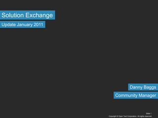 Copyright © Open Text Corporation. All rights reserved. Slide 1 Solution Exchange Update January 2011 Danny Baggs Community Manager 