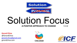 Solution Focus
Gerard Chiva
@GerardChiva
gerard.chiva@gmail.com
gerardchiva.com
V 2.2A POSITIVE APPROACH TO CHANGE
 