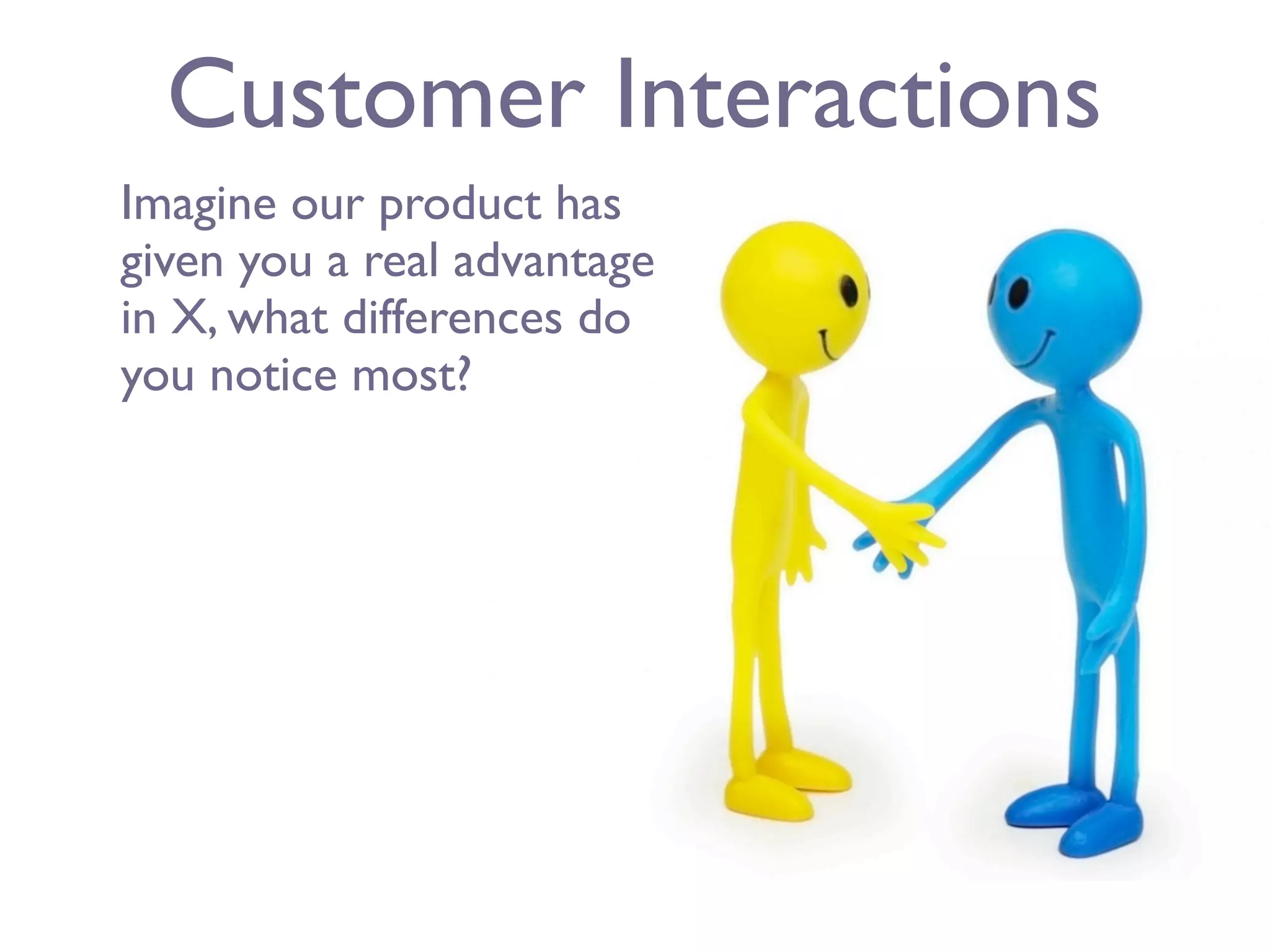 Customer Interactions
Imagine our product has
given you a real advantage
in X, what differences do
you notice most?
 