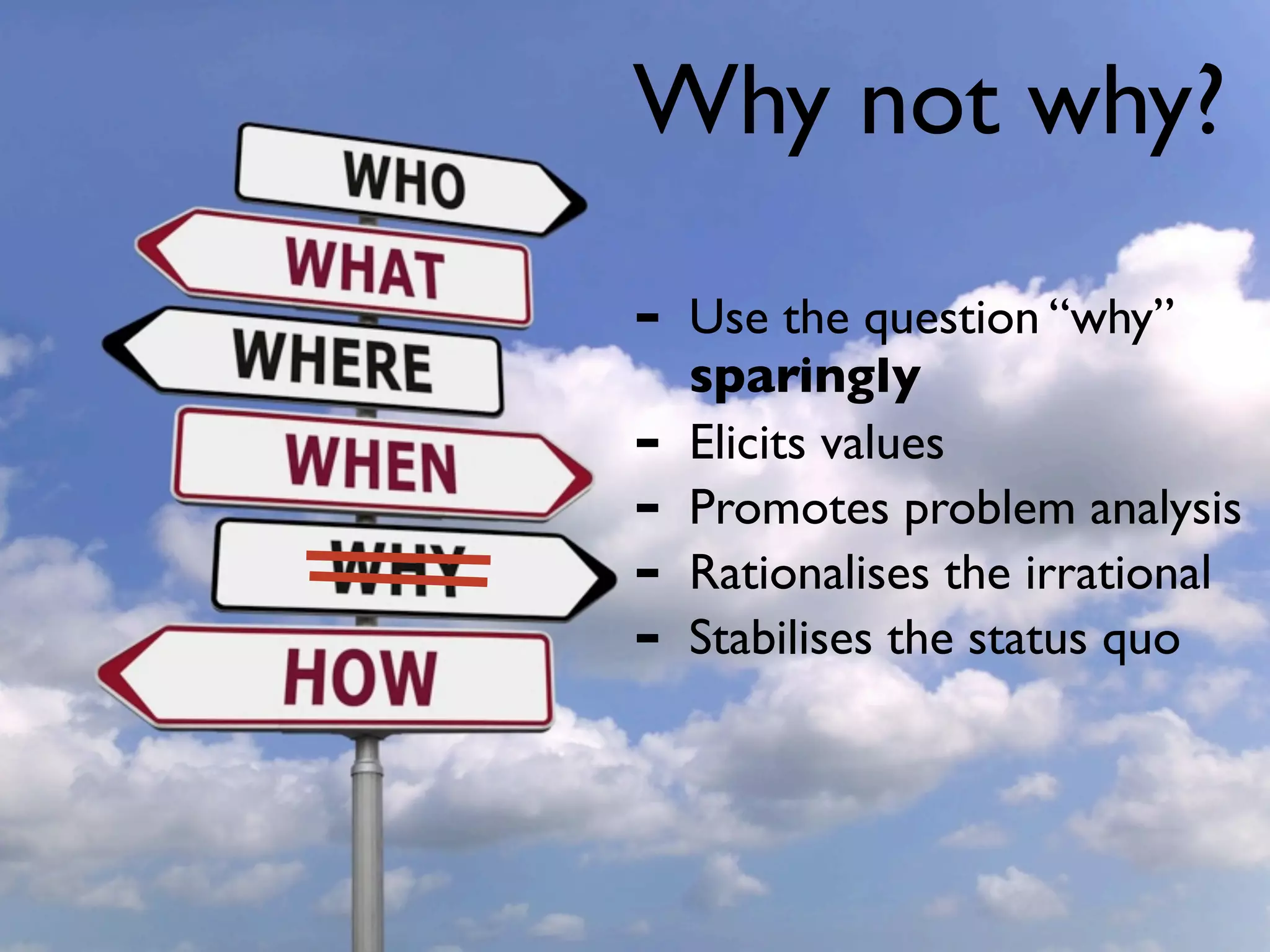Why not why?

-   Use the question “why”
    sparingly
-   Elicits values
-   Promotes problem analysis
-   Rationalises the irrational
-   Stabilises the status quo
 