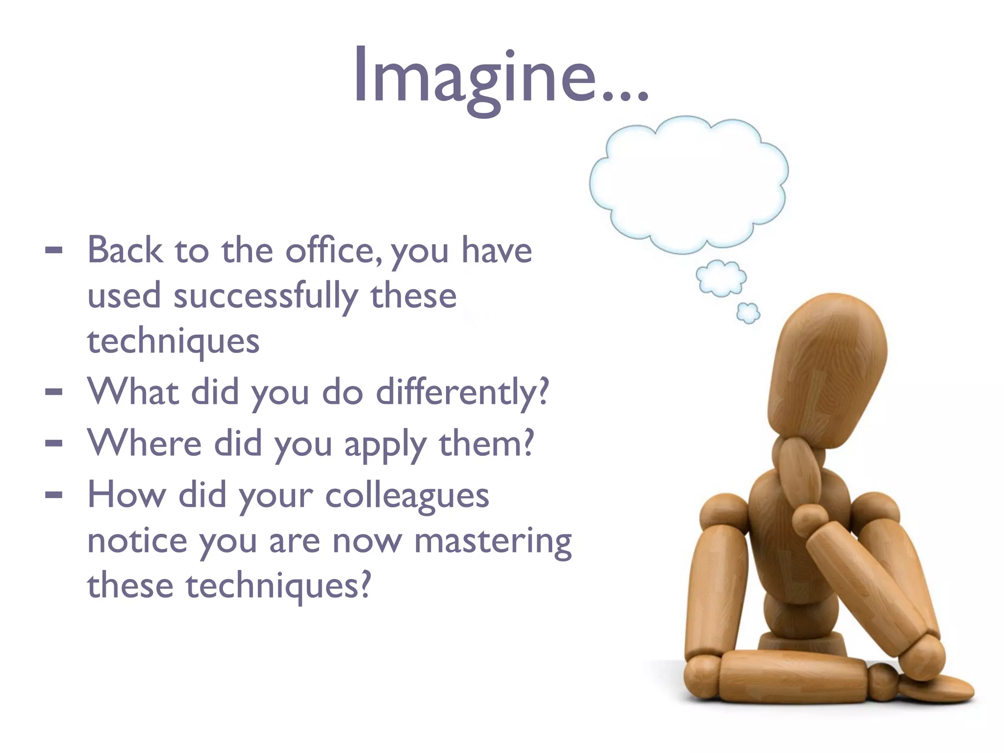 Imagine...

-   Back to the ofﬁce, you have
    used successfully these
    techniques
-   What did you do differently?
-   Where did you apply them?
-   How did your colleagues
    notice you are now mastering
    these techniques?
 