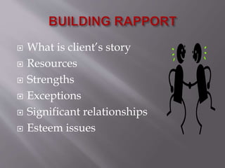  What is client’s story 
 Resources 
 Strengths 
 Exceptions 
 Significant relationships 
 Esteem issues 
 