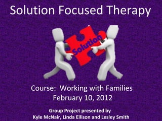Solution Focused Therapy

Course: Working with Families
February 10, 2012
Group Project presented by
Kyle McNair, Linda Ellison and Lesley Smith

 