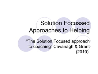 Solution Focussed
 Approaches to Helping
“The Solution Focused approach
 to coaching” Cavanagh & Grant
                        (2010)
 