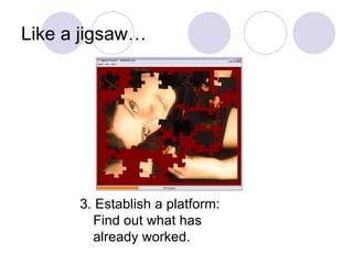 Like a jigsaw…




      3. Establish a platform:
        Find out what has
        already worked.
 