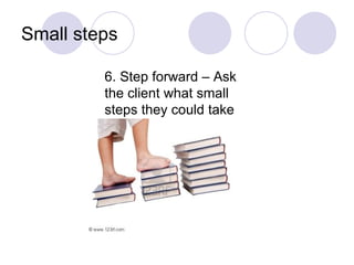 Small steps

         6. Step forward – Ask
         the client what small
         steps they could take
 