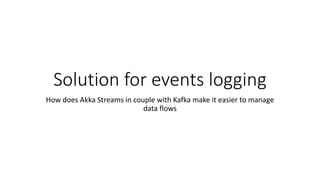 Solution for events logging
How does Akka Streams in couple with Kafka make it easier to manage
data flows
 