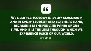 We need technology in every classroom
and in every student and teacher’s hand,
because it is the pen and paper of our
time, and it is the lens through which we
experience much of our world.
David Warlick
“
 