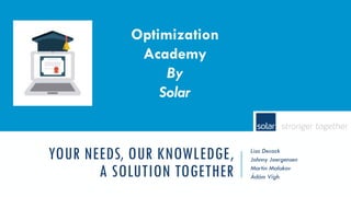 YOUR NEEDS, OUR KNOWLEDGE,
A SOLUTION TOGETHER
Lisa Decock
Johnny Joergensen
Martin Malakov
Ádám Vígh
Optimization
Academy
By
Solar
 