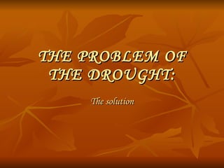 THE PROBLEM OF THE DROUGHT: The solution 