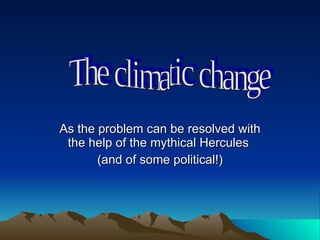 As the problem can be resolved with the help of the mythical Hercules  (and of some political!) The climatic change 