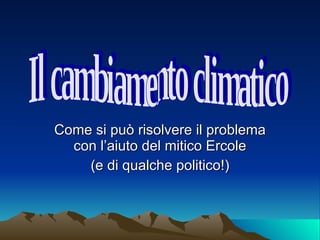 Come si può risolvere il problema con l’aiuto del mitico Ercole (e di qualche politico!) Il cambiamento climatico 