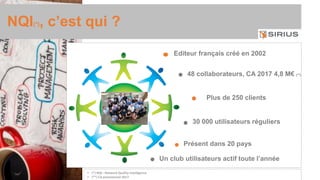 NQI(*), c’est qui ?
Editeur français créé en 2002
Présent dans 20 pays
Plus de 250 clients
48 collaborateurs, CA 2017 4,8 M€ (**)
Un club utilisateurs actif toute l’année
30 000 utilisateurs réguliers
 (*) NQI : Network Quality Intelligence
 (**) CA prévisionnel 2017
 