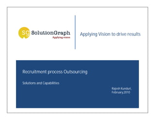Applying Vision to drive results




Recruitment process Outsourcing

Solutions and Capabilities
                                             Rajesh Kunduri,
                                             February,2010
 