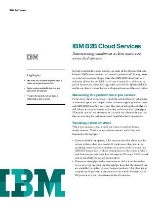 IBM Software
Highlights
•	 Measures	actual	delivered	performance	
versus	our	support	agreement
•	 Tracks	system	availability	(uptime)	and	
transaction	throughput
•	 Provides	the	basis	for	a	trust-based	
relationship	with	our	clients
IBM B2B Cloud Services
Demonstrating commitment to client success with
service level objectives
In today’s marketplace, mere minutes can make all the difference for your
business. IBM’s investments in the business-to-business (B2B) integration
on cloud environments help ensure that IBM B2B Cloud Services
solutions deliver the availability and speed required to address your
global business objectives. Our aggressive service level objectives (SLOs)
enable our clients to know that we are helping them meet those objectives.
Measuring the performance you receive
Service level objectives are a way to track the actual delivered performance
as measured against the comprehensive customer support plan that covers
each IBM B2B Cloud Services client. This plan clearly spells out what we
will deliver in terms of system availability and transaction throughput.
Ultimately, service level objectives are a way for our clients to be sure that
they are receiving the performance and capabilities they’re paying for.
Tracking critical metrics
When you send an order, it must get where it needs to be in a
timely manner. That’s why we measure system availability and
transaction throughput.
•	 System availability, or uptime, is the measurement that shows that the
system is there when you need it. It tracks more than just server
availability; it measures uptime from the point at which you enter the
IBM B2B integration on cloud environment to the points at which
your business partners enter the environment. We target 99.95 percent
system availability during any given month.
•	 Transaction throughput is the measurement of the time from when
we receive your transactions through the time that the transactions
are available for pickup by your business partners. Our objective is
completing 99 percent of your transactions within 30 minutes and
100 percent of your transactions within 60 minutes.
 