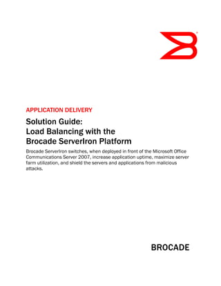 APPLICATION DELIVERY
Solution Guide:
Load Balancing with the
Brocade ServerIron Platform
Brocade ServerIron switches, when deployed in front of the Microsoft Office
Communications Server 2007, increase application uptime, maximize server
farm utilization, and shield the servers and applications from malicious
attacks.
 