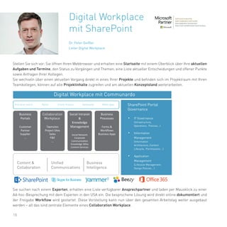 18
Digital Workplace
mit SharePoint
Dr. Peter Geißler
Leiter Digital Workplace
Digital Workplace mit Communardo
SharePoint Portal
Governance
• IT Governance
(Infrastructure,
Operations, Policies…)
• Information
Management
(Information
Architecture, Content
Lifecycle, Permissions …)
• Application
Management
(Lifecycle Management,
Design Policies… )
Business
Portals
Customer
Partner
Supplier
…
Teamsites
Project Sites
Sales
F&E
…
Social Intranet
&
Knowledge
Management
Social Network
Corporate
Knowledge Wikis
Content Services
Business
Processes
Forms &
Business Apps
Content &
Collaboration
Unified
Communications
Business
Intelligence
Stellen Sie sich vor: Sie öffnen Ihren Webbrowser und erhalten eine Startseite mit einem Überblick über Ihre aktuellen
Aufgaben und Termine, den Status zu Vorgängen und Themen, eine Liste aktueller Entscheidungen und offener Punkte
sowie Anfragen Ihrer Kollegen.
Sie wechseln über einen aktuellen Vorgang direkt in eines Ihrer Projekte und befinden sich im Projektraum mit Ihren
Teamkollegen, können auf alle Projektinhalte zugreifen und am aktuellen Konzeptstand weiterarbeiten.
Sie suchen nach einem Experten, erhalten eine Liste verfügbarer Ansprechpartner und laden per Mausklick zu einer
Ad-hoc-Besprechung mit dem Experten in den USA ein. Die besprochene Lösung wird direkt online dokumentiert und
der Freigabe Workflow wird gestartet. Diese Vorstellung kann nun über den gesamten Arbeitstag weiter ausgebaut
werden – all das sind zentrale Elemente eines Collaboration Workplace.
 
